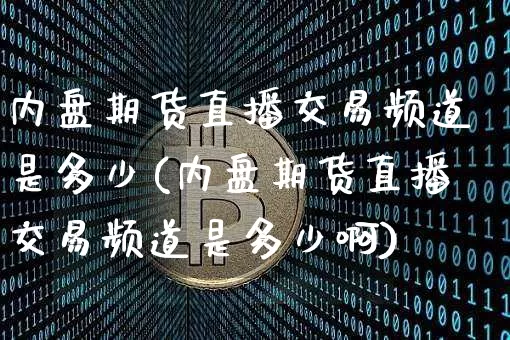 内盘期货直播交易频道是多少(内盘期货直播交易频道是多少啊)_https://www.lclxwz.com_上期能源_第1张