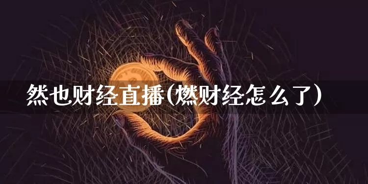 然也财经直播(燃财经怎么了)_https://www.lclxwz.com_郑商所_第1张