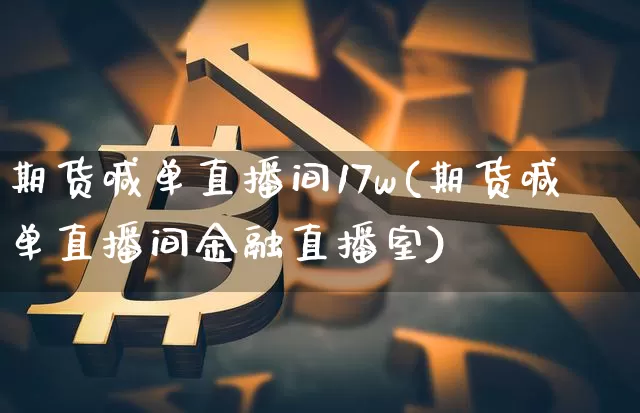 期货喊单直播间17w(期货喊单直播间金融直播室)_https://www.lclxwz.com_广期所_第1张