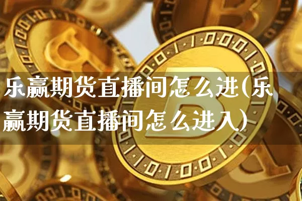 乐赢期货直播间怎么进(乐赢期货直播间怎么进入)_https://www.lclxwz.com_中金所_第1张