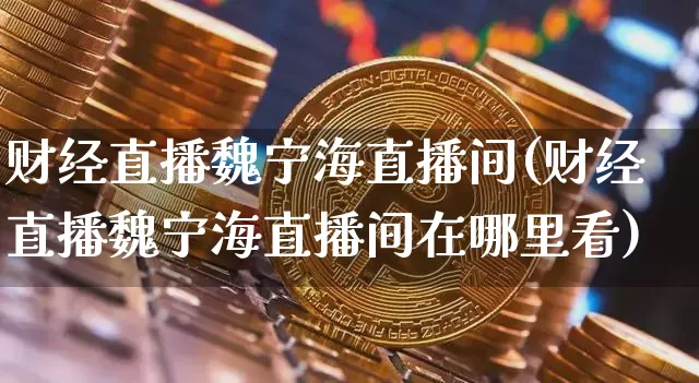 财经直播魏宁海直播间(财经直播魏宁海直播间在哪里看)_https://www.lclxwz.com_大商所_第1张