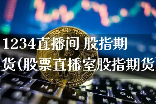 1234直播间 股指期货(股票直播室股指期货)_https://www.lclxwz.com_广期所_第1张