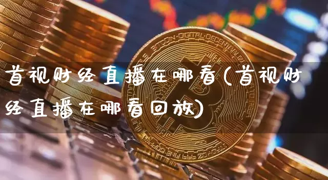 首视财经直播在哪看(首视财经直播在哪看回放)_https://www.lclxwz.com_上期能源_第1张