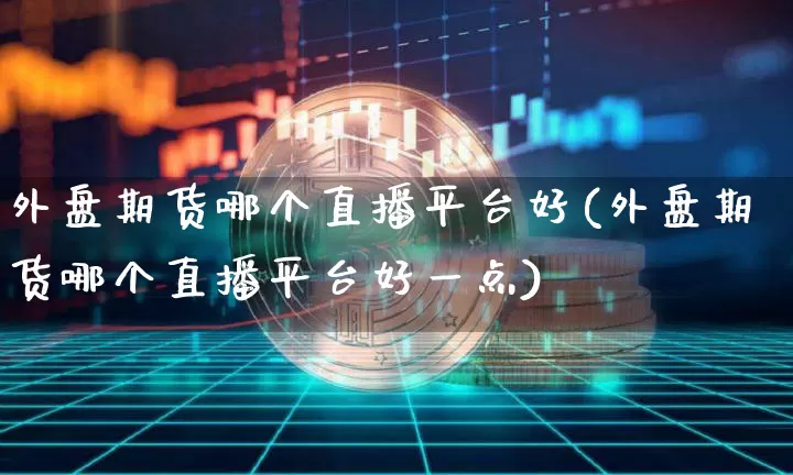 外盘期货哪个直播平台好(外盘期货哪个直播平台好一点)_https://www.lclxwz.com_郑商所_第1张