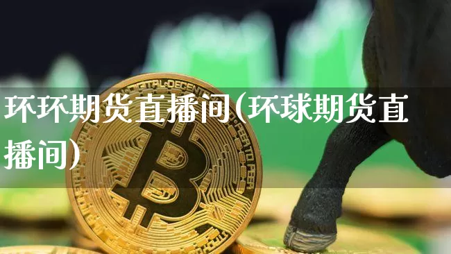 环环期货直播间(环球期货直播间)_https://www.lclxwz.com_上期能源_第1张