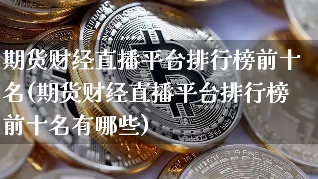 期货财经直播平台排行榜前十名(期货财经直播平台排行榜前十名有哪些)_https://www.lclxwz.com_大商所_第1张