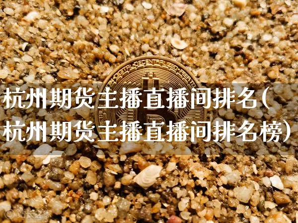 杭州期货主播直播间排名(杭州期货主播直播间排名榜)_https://www.lclxwz.com_广期所_第1张