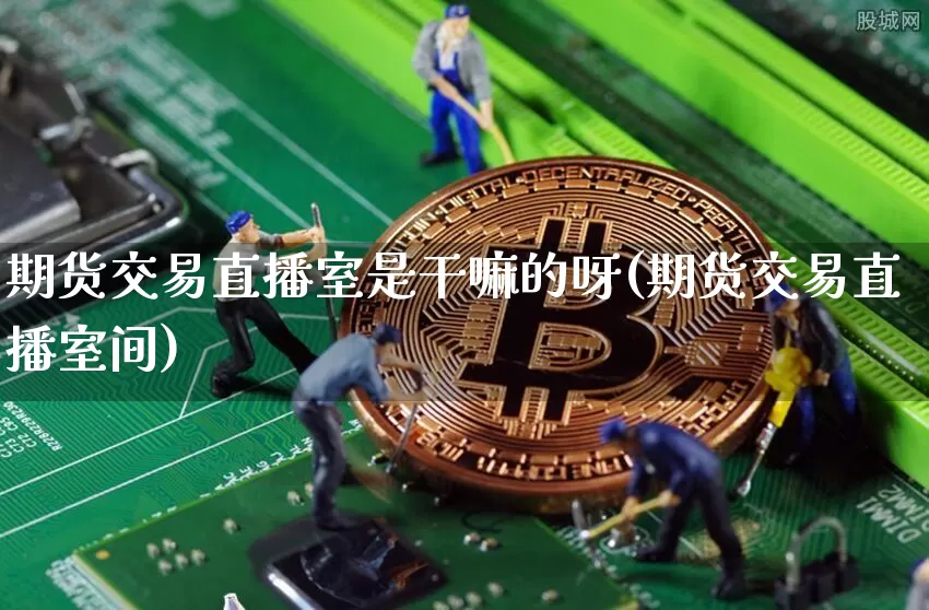期货交易直播室是干嘛的呀(期货交易直播室间)_https://www.lclxwz.com_上期能源_第1张