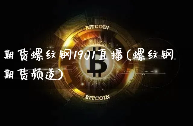 期货螺纹钢1901直播(螺纹钢期货频道)_https://www.lclxwz.com_广期所_第1张