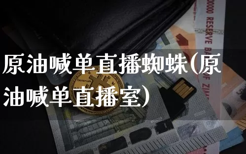 原油喊单直播蜘蛛(原油喊单直播室)_https://www.lclxwz.com_上期能源_第1张