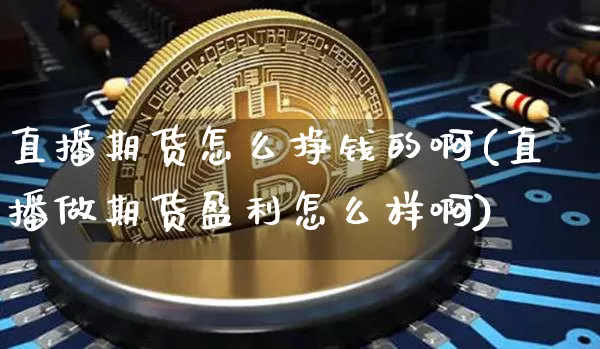 直播期货怎么挣钱的啊(直播做期货盈利怎么样啊)_https://www.lclxwz.com_上期所_第1张