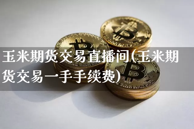 玉米期货交易直播间(玉米期货交易一手手续费)_https://www.lclxwz.com_上期能源_第1张