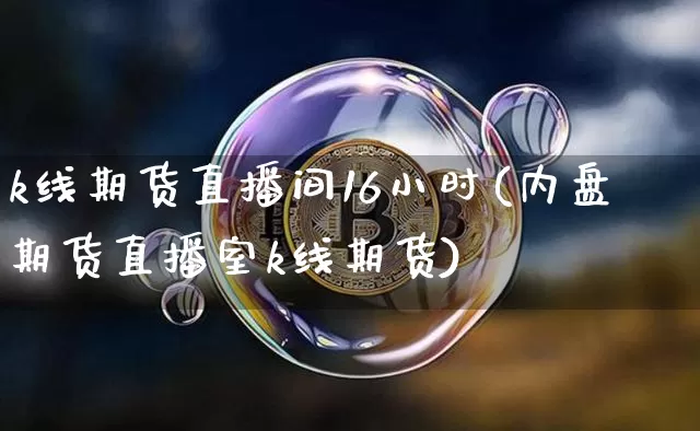 k线期货直播间16小时(内盘期货直播室k线期货)_https://www.lclxwz.com_上期所_第1张
