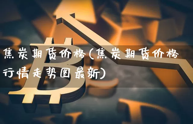 焦炭期货价格(焦炭期货价格行情走势图最新)_https://www.lclxwz.com_郑商所_第1张
