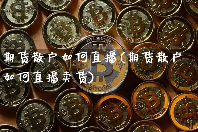 期货散户如何直播(期货散户如何直播卖货)_https://www.lclxwz.com_上期能源_第1张