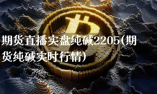 期货直播实盘纯碱2205(期货纯碱实时行情)_https://www.lclxwz.com_上期能源_第1张