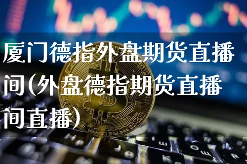 厦门德指外盘期货直播间(外盘德指期货直播间直播)_https://www.lclxwz.com_郑商所_第1张