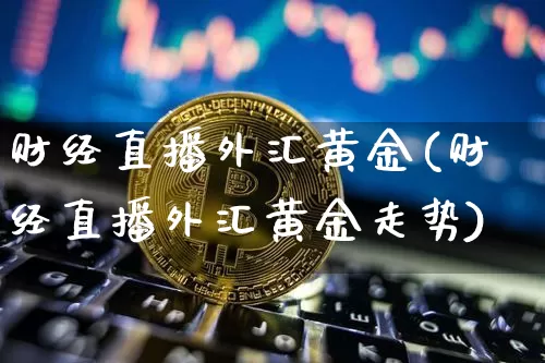 财经直播外汇黄金(财经直播外汇黄金走势)_https://www.lclxwz.com_上期能源_第1张