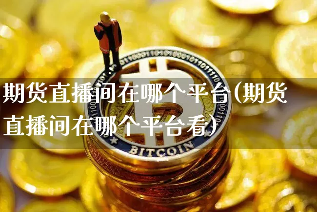 期货直播间在哪个平台(期货直播间在哪个平台看)_https://www.lclxwz.com_郑商所_第1张