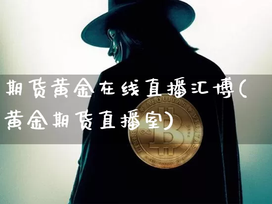 期货黄金在线直播汇博(黄金期货直播室)_https://www.lclxwz.com_中金所_第1张