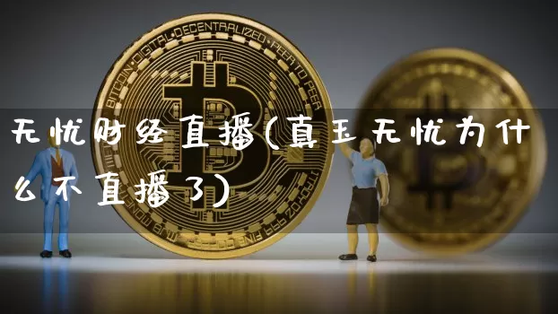 无忧财经直播(真玉无忧为什么不直播了)_https://www.lclxwz.com_上期能源_第1张