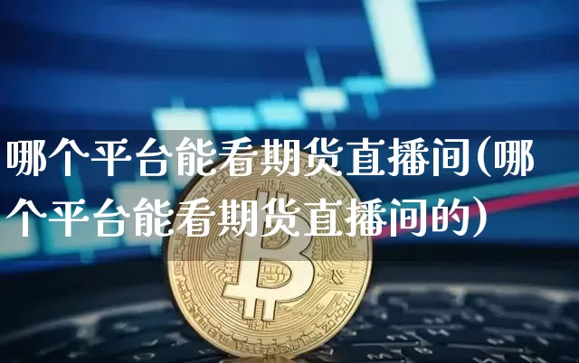哪个平台能看期货直播间(哪个平台能看期货直播间的)_https://www.lclxwz.com_上期所_第1张
