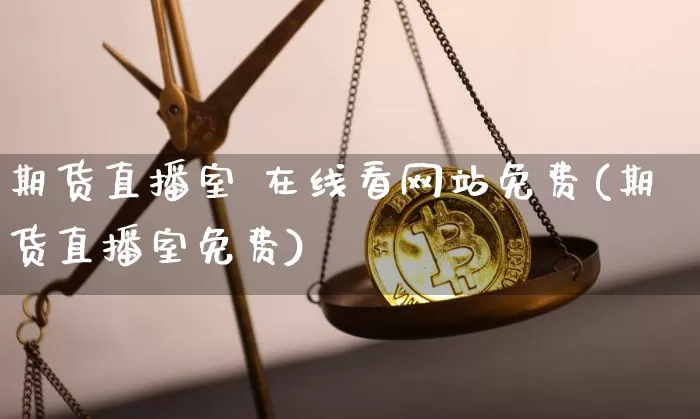 期货直播室 在线看网站免费(期货直播室免费)_https://www.lclxwz.com_中金所_第1张