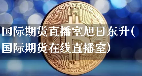 国际期货直播室旭日东升(国际期货在线直播室)_https://www.lclxwz.com_郑商所_第1张