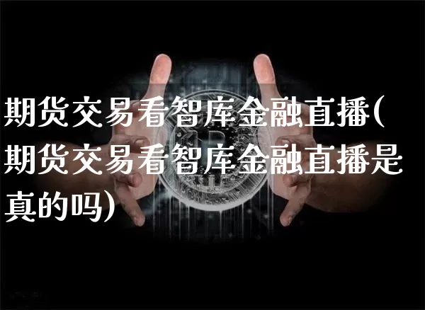 期货交易看智库金融直播(期货交易看智库金融直播是真的吗)_https://www.lclxwz.com_中金所_第1张