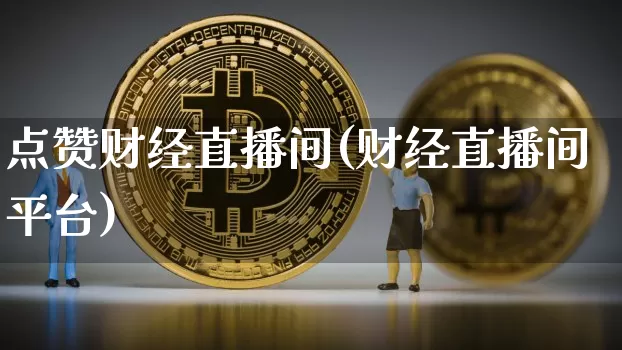 点赞财经直播间(财经直播间平台)_https://www.lclxwz.com_大商所_第1张