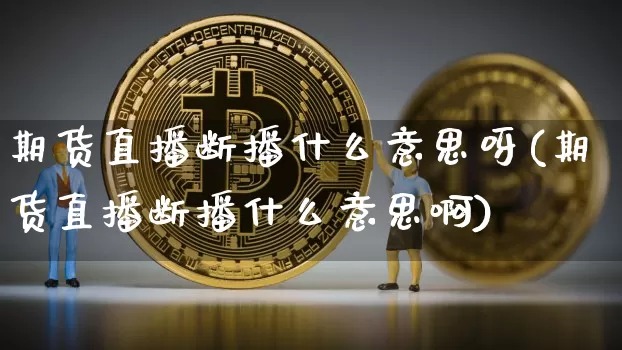 期货直播断播什么意思呀(期货直播断播什么意思啊)_https://www.lclxwz.com_大商所_第1张