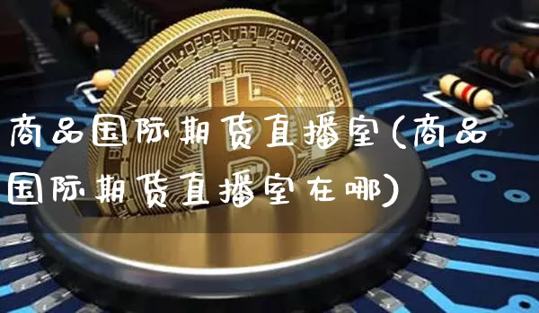 商品国际期货直播室(商品国际期货直播室在哪)_https://www.lclxwz.com_大商所_第1张