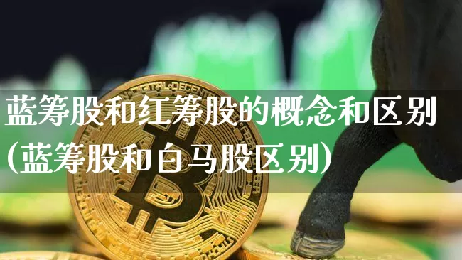 蓝筹股和红筹股的概念和区别(蓝筹股和白马股区别)_https://www.lclxwz.com_广期所_第1张
