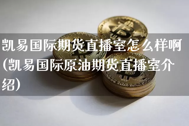 凯易国际期货直播室怎么样啊(凯易国际原油期货直播室介绍)_https://www.lclxwz.com_大商所_第1张