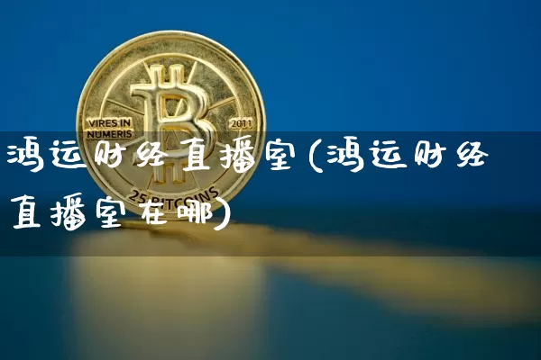 鸿运财经直播室(鸿运财经直播室在哪)_https://www.lclxwz.com_上期能源_第1张