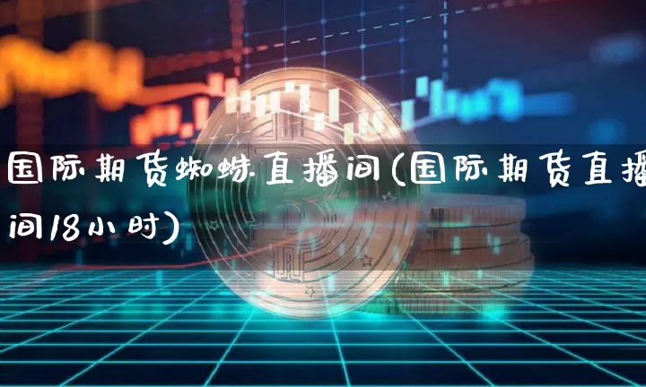 国际期货蜘蛛直播间(国际期货直播间18小时)_https://www.lclxwz.com_广期所_第1张