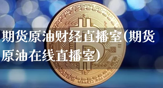 期货原油财经直播室(期货原油在线直播室)_https://www.lclxwz.com_广期所_第1张