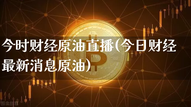 今时财经原油直播(今日财经最新消息原油)_https://www.lclxwz.com_郑商所_第1张