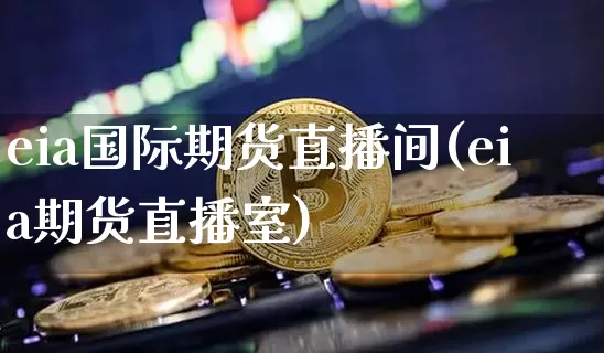 eia国际期货直播间(eia期货直播室)_https://www.lclxwz.com_上期能源_第1张