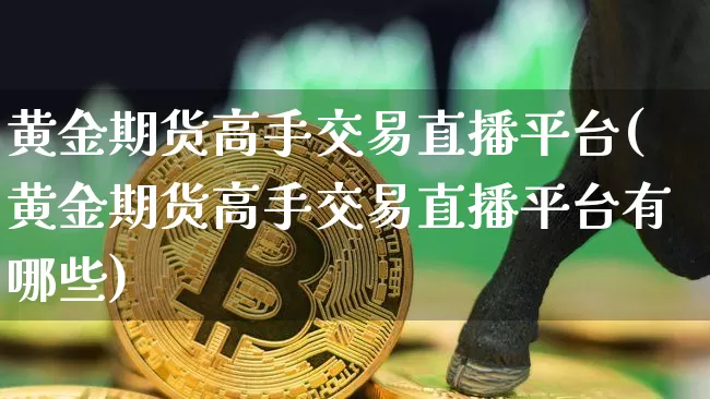 黄金期货高手交易直播平台(黄金期货高手交易直播平台有哪些)_https://www.lclxwz.com_郑商所_第1张