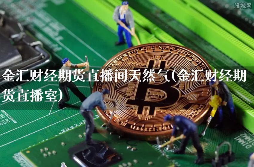 金汇财经期货直播间天然气(金汇财经期货直播室)_https://www.lclxwz.com_郑商所_第1张