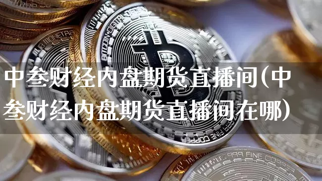 中叁财经内盘期货直播间(中叁财经内盘期货直播间在哪)_https://www.lclxwz.com_广期所_第1张
