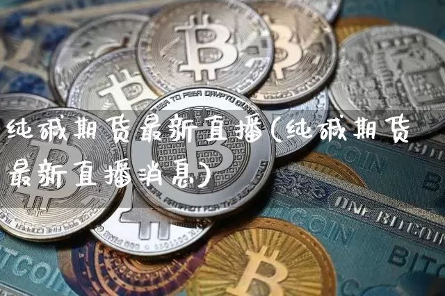 纯碱期货最新直播(纯碱期货最新直播消息)_https://www.lclxwz.com_郑商所_第1张