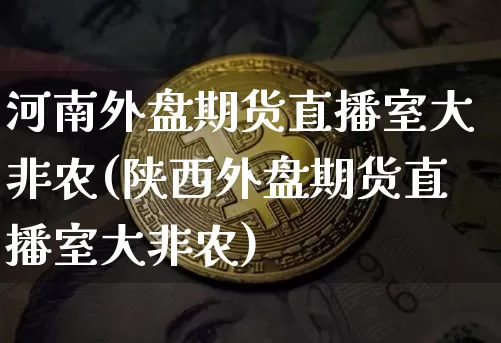 河南外盘期货直播室大非农(陕西外盘期货直播室大非农)_https://www.lclxwz.com_广期所_第1张
