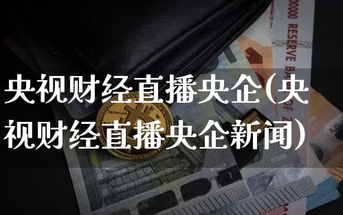 央视财经直播央企(央视财经直播央企新闻)_https://www.lclxwz.com_上期能源_第1张