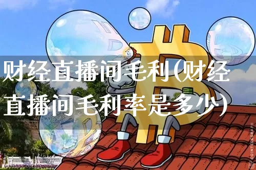 财经直播间毛利(财经直播间毛利率是多少)_https://www.lclxwz.com_大商所_第1张