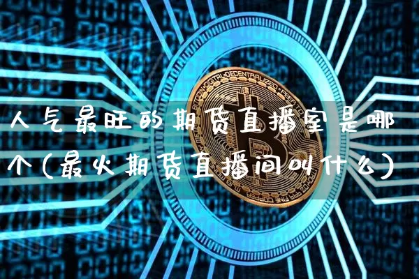 人气最旺的期货直播室是哪个(最火期货直播间叫什么)_https://www.lclxwz.com_郑商所_第1张