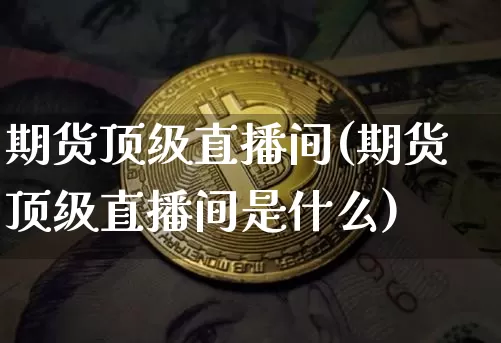 期货顶级直播间(期货顶级直播间是什么)_https://www.lclxwz.com_大商所_第1张