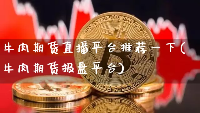牛肉期货直播平台推荐一下(牛肉期货报盘平台)_https://www.lclxwz.com_上期所_第1张