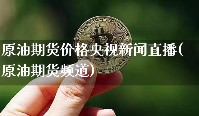 原油期货价格央视新闻直播(原油期货频道)_https://www.lclxwz.com_上期能源_第1张